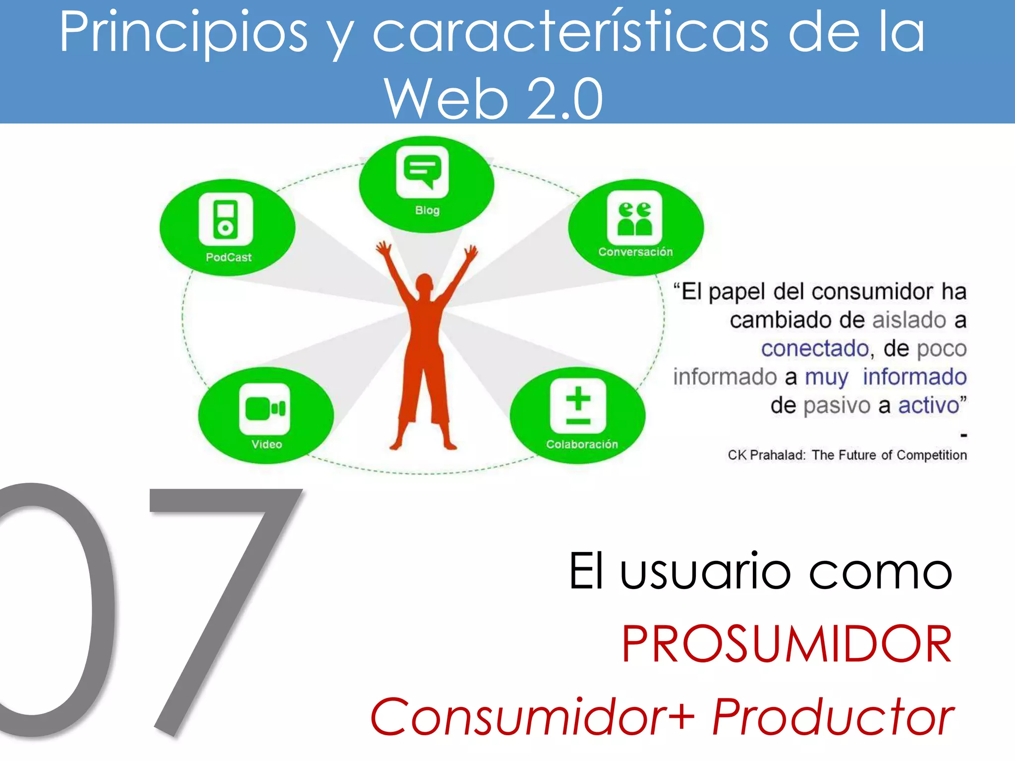 Principios y características de la
             Web 2.0




                  El usuario como
                     PROSUMIDOR
            Consumidor+ Productor
 