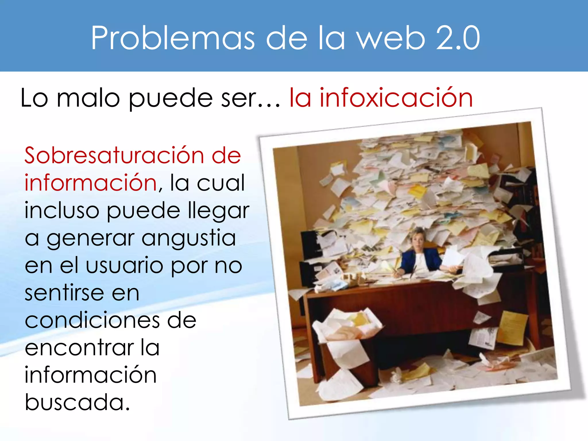 Problemas de la web 2.0
Lo malo puede ser… la infoxicación

Sobresaturación de
información, la cual
incluso puede llegar
a generar angustia
en el usuario por no
sentirse en
condiciones de
encontrar la
información
buscada.
 
