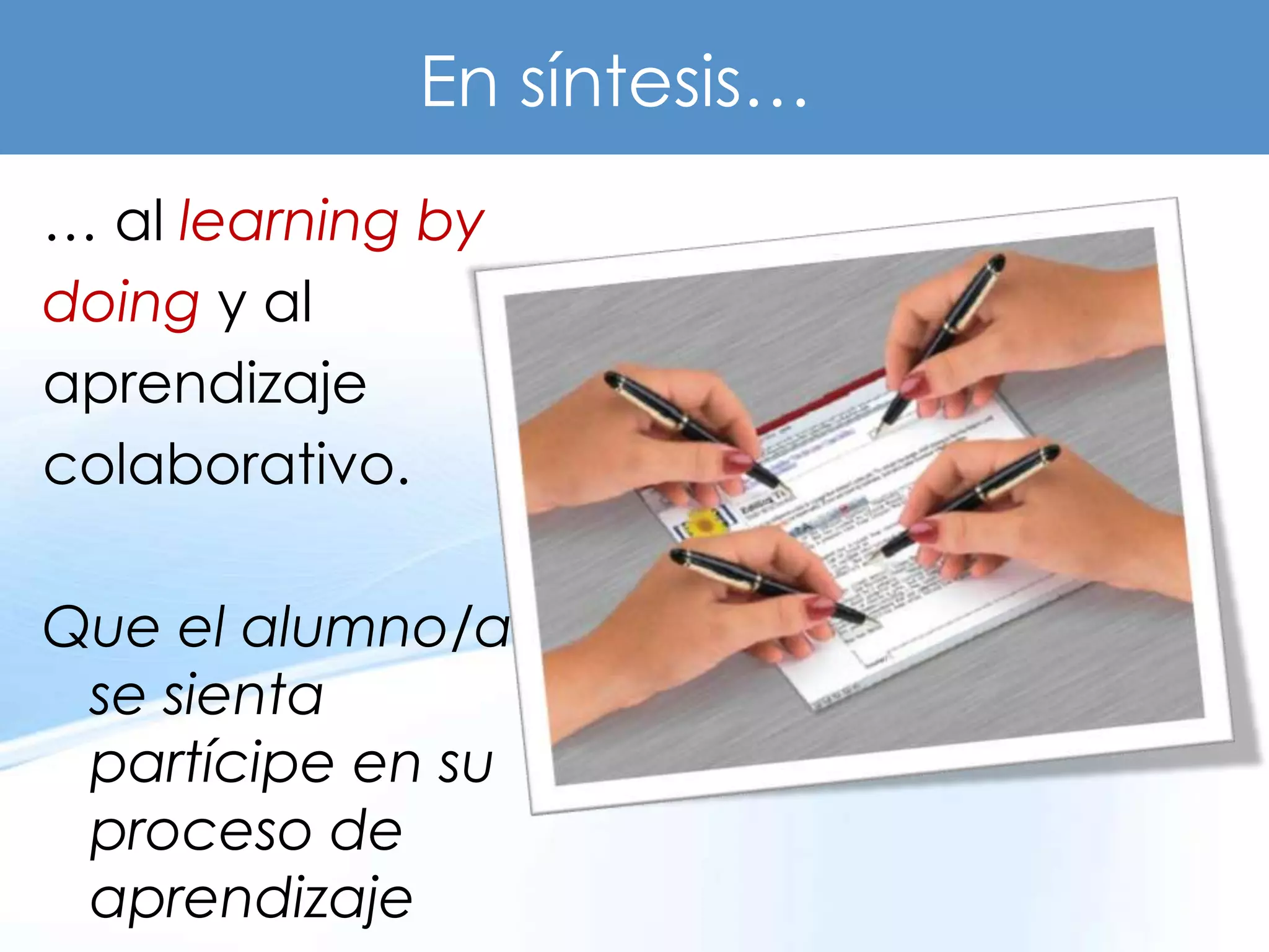En síntesis…
… al learning by
doing y al
aprendizaje
colaborativo.

Que el alumno/a
 se sienta
 partícipe en su
 proceso de
 aprendizaje
 