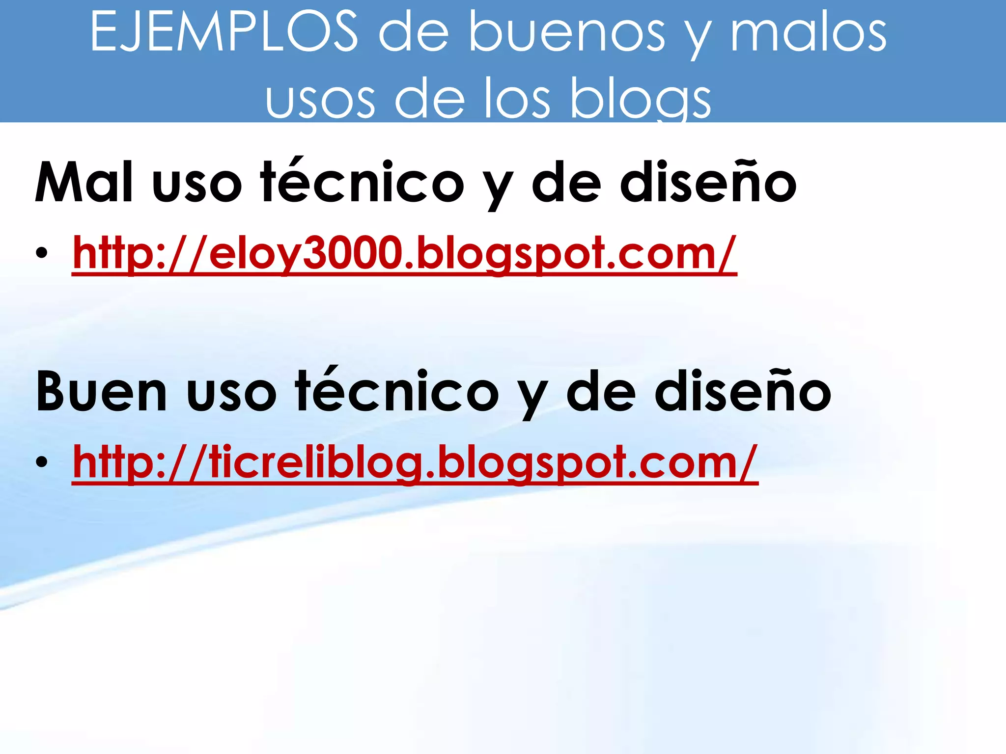 EJEMPLOS de buenos y malos
       usos de los blogs
Mal uso técnico y de diseño
• http://eloy3000.blogspot.com/


Buen uso técnico y de diseño
• http://ticreliblog.blogspot.com/
 