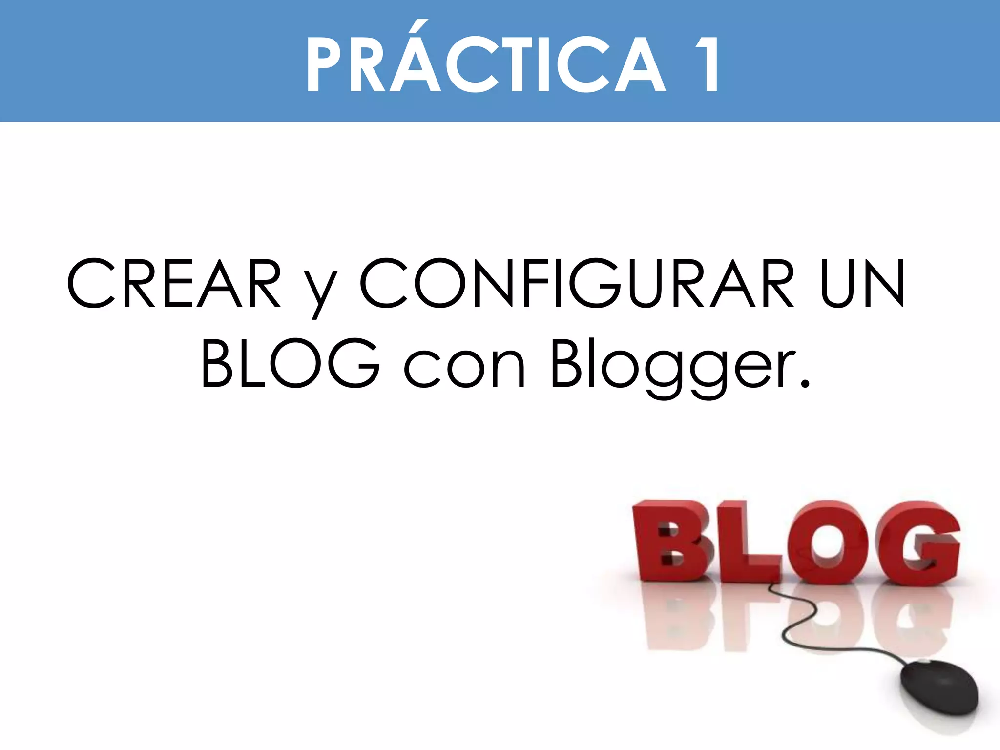 PRÁCTICA 1

CREAR y CONFIGURAR UN
   BLOG con Blogger.
 