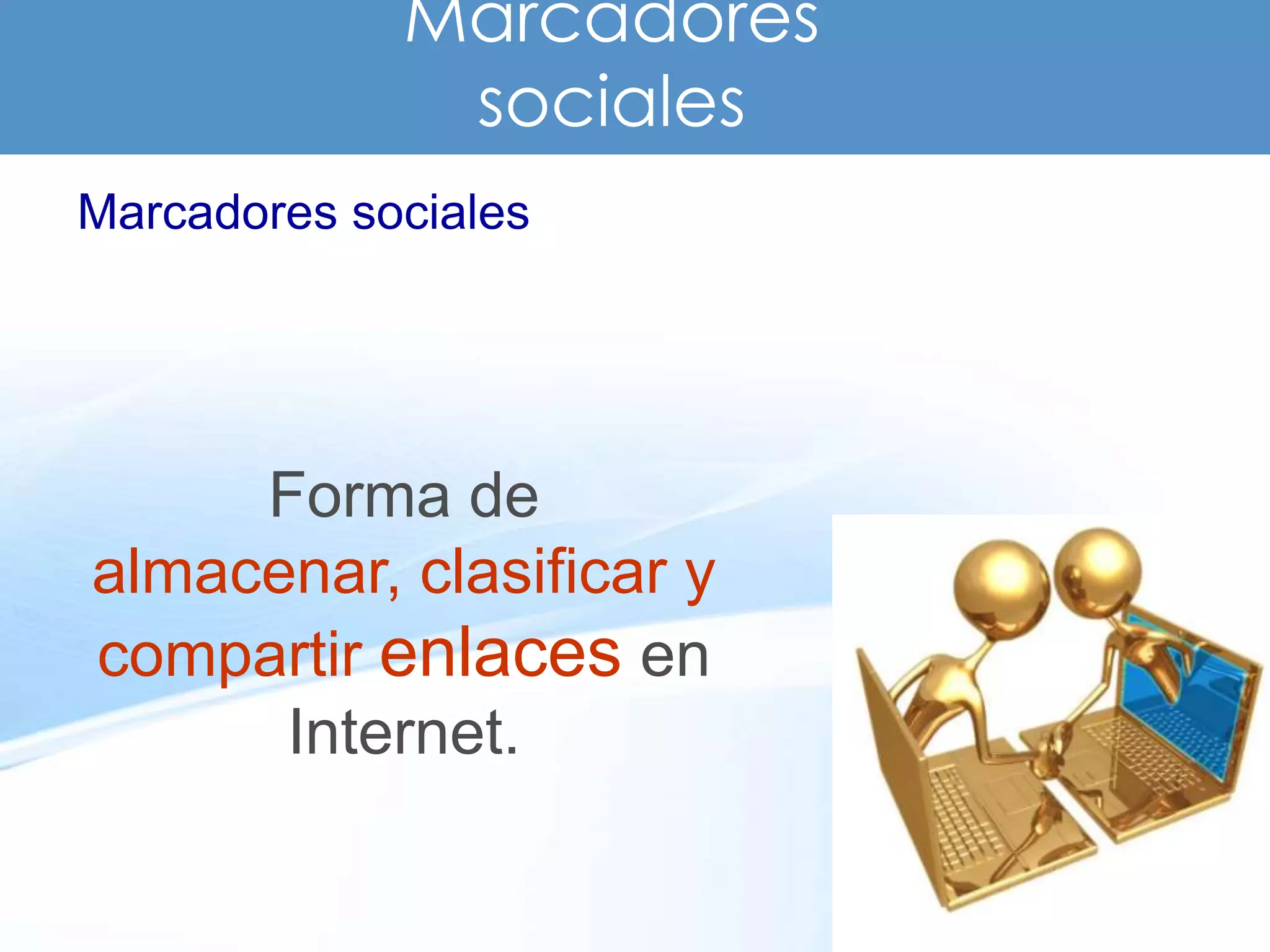 Marcadores
              sociales
Marcadores sociales




     Forma de
almacenar, clasificar y
compartir enlaces en
      Internet.
 