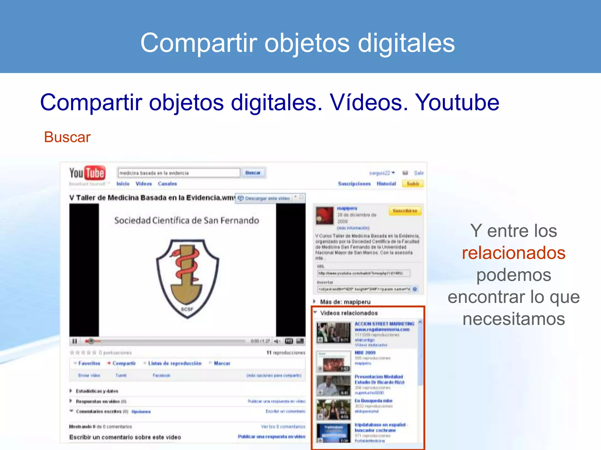 Compartir objetos digitales

Compartir objetos digitales. Vídeos. Youtube
Buscar




                                        Y entre los
                                       relacionados
                                         podemos
                                      encontrar lo que
                                       necesitamos
 