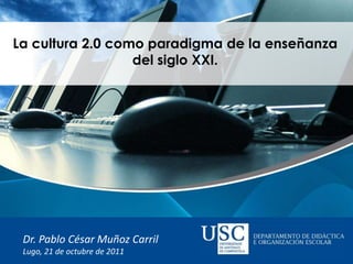 La cultura 2.0 como paradigma de la enseñanza
                  del siglo XXI.




 Dr. Pablo César Muñoz Carril
 Lugo, 21 de octubre de 2011
 