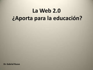 La Web 2.0
         ¿Aporta para la educación?




Dr. Gabriel Russo
 
