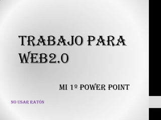 Trabajo para
Web2.0
MI 1º POWER POINT
No usar ratón
 