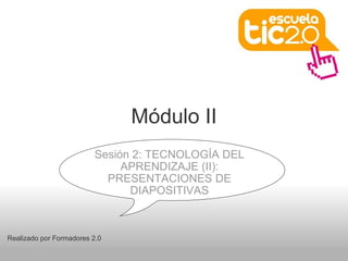 Módulo II
Realizado por Formadores 2.0
Sesión 2: TECNOLOGÍA DEL
APRENDIZAJE (II):
PRESENTACIONES DE
DIAPOSITIVAS
 