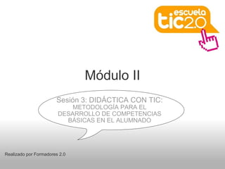 Módulo II
Realizado por Formadores 2.0
Sesión 3: DIDÁCTICA CON TIC:
METODOLOGÍA PARA EL
DESARROLLO DE COMPETENCIAS
BÁSICAS EN EL ALUMNADO
 