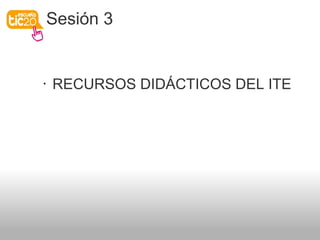 Sesión 3
• RECURSOS DIDÁCTICOS DEL ITE
 