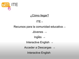 ITE
¿Cómo llegar?
ITE→
Recursos para la comunidad educativa →
Jóvenes →
Ingĺés →
Interactive English →
Acceder a Descargas →
Interactive English
 