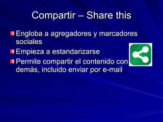 Compartir – Share this Engloba a agregadores y marcadores sociales Empieza a estandarizarse Permite compartir el contenido con los demás, incluido enviar por e-mail 