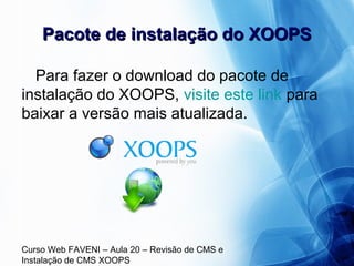 Curso Web FAVENI – Aula 20 – Revisão de CMS e
Instalação de CMS XOOPS
Pacote de instalação do XOOPSPacote de instalação do XOOPS
Para fazer o download do pacote de
instalação do XOOPS, visite este link para
baixar a versão mais atualizada.
 