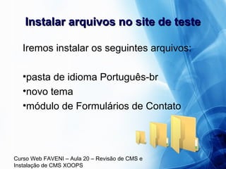 Curso Web FAVENI – Aula 20 – Revisão de CMS e
Instalação de CMS XOOPS
Instalar arquivos no site de testeInstalar arquivos no site de teste
Iremos instalar os seguintes arquivos:
•pasta de idioma Português-br
•novo tema
•módulo de Formulários de Contato
 