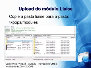 Curso Web FAVENI – Aula 20 – Revisão de CMS e
Instalação de CMS XOOPS
Upload do módulo LiaiseUpload do módulo Liaise
Copie a pasta liaise para a pasta:
•xoops/modules
 