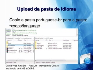 Curso Web FAVENI – Aula 20 – Revisão de CMS e
Instalação de CMS XOOPS
Upload da pasta de idiomaUpload da pasta de idioma
Copie a pasta portuguese-br para a pasta:
•xoops/language
 