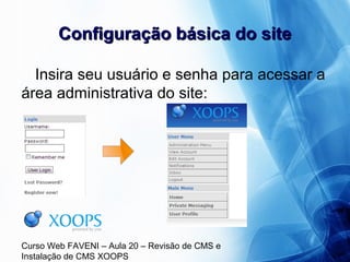 Curso Web FAVENI – Aula 20 – Revisão de CMS e
Instalação de CMS XOOPS
Configuração básica do siteConfiguração básica do site
Insira seu usuário e senha para acessar a
área administrativa do site:
 