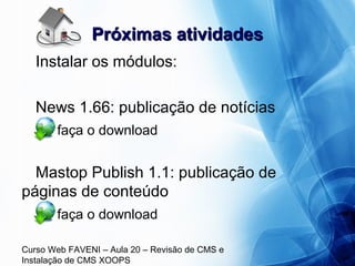 Curso Web FAVENI – Aula 20 – Revisão de CMS e
Instalação de CMS XOOPS
Próximas atividadesPróximas atividades
Instalar os módulos:
News 1.66: publicação de notícias
faça o download
Mastop Publish 1.1: publicação de
páginas de conteúdo
faça o download
 