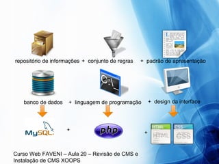 Curso Web FAVENI – Aula 20 – Revisão de CMS e
Instalação de CMS XOOPS
repositório de informações + conjunto de regras + padrão de apresentação
banco de dados + linguagem de programação + design da interface
+
+
 