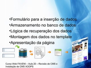 Curso Web FAVENI – Aula 20 – Revisão de CMS e
Instalação de CMS XOOPS
•Formulário para a inserção de dados
•Armazenamento no banco de dados
•Lógica de recuperação dos dados
•Montagem dos dados no template
•Apresentação da página
 