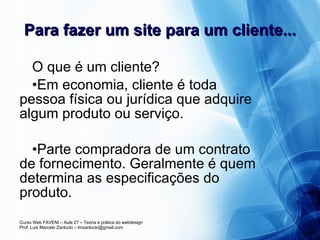 Para fazer um site para um cliente... O que é um cliente? Em economia, cliente é toda pessoa física ou jurídica que adquire algum produto ou serviço. Parte compradora de um contrato de fornecimento. Geralmente é quem determina as especificações do produto.  