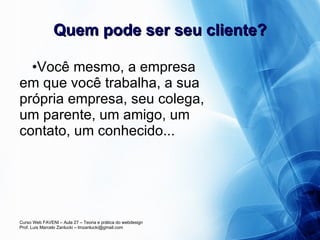 Quem pode ser seu cliente? Você mesmo, a empresa em que você trabalha, a sua própria empresa, seu colega, um parente, um amigo, um contato, um conhecido... 