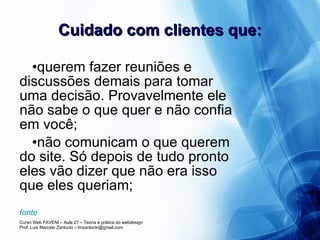 Cuidado com clientes que: querem fazer reuniões e discussões demais para tomar uma decisão. Provavelmente ele não sabe o que quer e não confia em você; não comunicam o que querem do site. Só depois de tudo pronto eles vão dizer que não era isso que eles queriam; fonte 