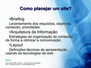 Como planejar um site? Briefing Levantamento dos requisitos, objetivos, conteúdo, prioridades. Arquitetura da Informação Estratégias de organização do conteúdo de forma a otimizar a comunicação. Layout Definições técnicas de apresentação usando as tecnologias da web fonte 