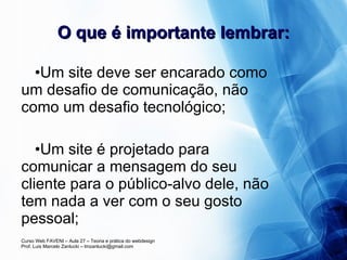O que é importante lembrar: Um site deve ser encarado como um desafio de comunicação, não como um desafio tecnológico; Um site é projetado para comunicar a mensagem do seu cliente para o público-alvo dele, não tem nada a ver com o seu gosto pessoal; 