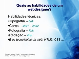 Quais as habilidades de um webdesigner? Habilidades técnicas: Tipografia –  link Cores –  link1  –  link2 Fotografia –  link Redação –  link E as tecnologias da web: HTML, CSS ... 