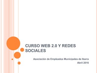 CURSO WEB 2.0 Y REDES
SOCIALES
Asociación de Empleados Municipales de Ibarra
Abril 2016
 