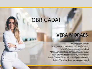 VERA MORAES
OBRIGADA!
www.enterx.com.br
http://www.bonde.com.br/blog/enter-x/
http://blog.pr.sebrae.com.br/#
https://clubesebrae.com.br/@veramoraes
https://www.facebook.com/veramoraes
https://www.facebook.com/AgenciaEnterX/
https://pt.slideshare.net/veramoraes2
 