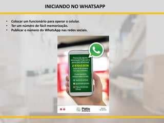 INICIANDO NO WHATSAPP
• Colocar um funcionário para operar o celular.
• Ter um número de fácil memorização.
• Publicar o número do WhatsApp nas redes sociais.
 