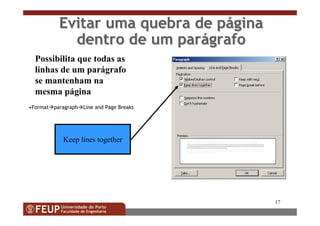 17
Evitar uma quebra de pEvitar uma quebra de pááginagina
dentro de um pardentro de um paráágrafografo
•Format paragraph Line and Page Breaks
Keep lines together
Possibilita que todas as
linhas de um parágrafo
se mantenham na
mesma página
 