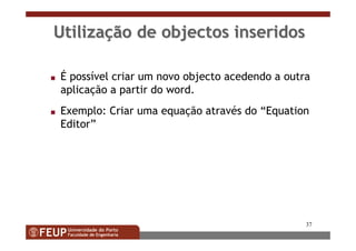 37
UtilizaUtilizaçção de objectos inseridosão de objectos inseridos
s É possível criar um novo objecto acedendo a outra
aplicação a partir do word.
s Exemplo: Criar uma equação através do “Equation
Editor”
 