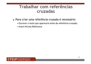 51
s Para criar uma referência cruzada é necessário:
• Escrever o texto que aparecerá antes da referência cruzada;
• Insert Cross-Reference
Trabalhar com referênciasTrabalhar com referências
cruzadascruzadas
 