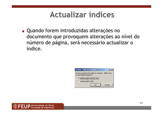 61
ActualizarActualizar ííndicesndices
s Quando forem introduzidas alterações no
documento que provoquem alterações ao nível do
número de página, será necessário actualizar o
índice.
 