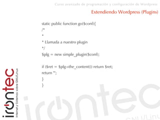 Curso avanzado de programación y configuración de Wordpress
Extendiendo Wordpress (Plugins)
static public function go($conf){
/*
*
* Llamada a nuestro plugin
*/
$plg = new simple_plugin($conf);
if ($ret = $plg-»the_content()) return $ret;
return "";
}
}
 
