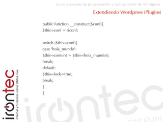 Curso avanzado de programación y configuración de Wordpress
Extendiendo Wordpress (Plugins)
public function __construct($conf){
$this-»conf = $conf;
switch ($this-»conf){
case "hola_mundo":
$this-»content = $this-»hola_mundo();
break;
default:
$this-»lock=true;
break;
}
}
 