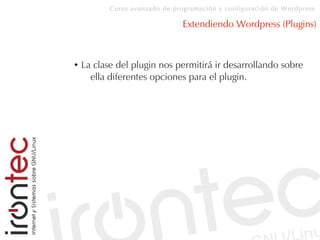 Curso avanzado de programación y configuración de Wordpress
Extendiendo Wordpress (Plugins)
● La clase del plugin nos permitirá ir desarrollando sobre
ella diferentes opciones para el plugin.
 