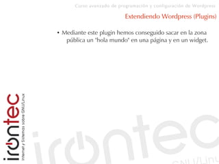 Curso avanzado de programación y configuración de Wordpress
Extendiendo Wordpress (Plugins)
● Mediante este plugin hemos conseguido sacar en la zona
pública un "hola mundo" en una página y en un widget.
 