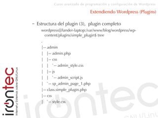 Curso avanzado de programación y configuración de Wordpress
Extendiendo Wordpress (Plugins)
– Estructura del plugin (3), plugin completo
wordpress@lander-laptop:/var/www/blog/wordpress/wp-
content/plugins/simple_plugin$ tree
.
|-- admin
| |-- admin.php
| |-- css
| | `-- admin_style.css
| |-- js
| | `-- admin_script.js
| `-- sp_admin_page_1.php
|-- class.simple_plugin.php
|-- css
| `-- style.css
 