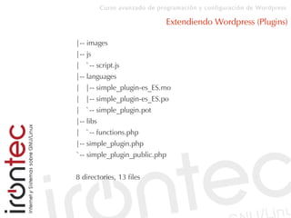 Curso avanzado de programación y configuración de Wordpress
Extendiendo Wordpress (Plugins)
|-- images
|-- js
| `-- script.js
|-- languages
| |-- simple_plugin-es_ES.mo
| |-- simple_plugin-es_ES.po
| `-- simple_plugin.pot
|-- libs
| `-- functions.php
|-- simple_plugin.php
`-- simple_plugin_public.php
8 directories, 13 files
 