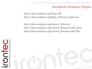 Curso avanzado de programación y configuración de Wordpress
Extendiendo Wordpress (Plugins)
http://codex.wordpress.org/Plugin_API
http://codex.wordpress.org/Plugin_API/Action_Reference
http://codex.wordpress.org/Function_Reference
http://codex.wordpress.org/Function_Reference/add_action
http://codex.wordpress.org/Function_Reference/add_filter
 