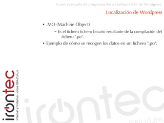 Curso avanzado de programación y configuración de Wordpress
Localización de Wordpress
● .MO (Machine Object)
– Es el fichero fichero binario resultante de la compilación del
fichero ".po".
● Ejemplo de cómo se recogen los datos en un fichero ".po":
 