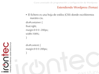Curso avanzado de programación y configuración de Wordpress
Extendiendo Wordpress (Temas)
● El fichero es una hoja de estilos (CSS) donde escribiremos
nuestro css.
div#container {
float:right;
margin:0 0 0 -200px;
width:100%;
}
div#content {
margin:0 0 0 200px;
}
 