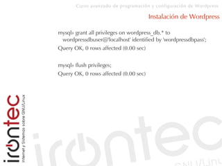 Curso avanzado de programación y configuración de Wordpress
Instalación de Wordpress
mysql» grant all privileges on wordpress_db.* to
wordpressdbuser@'localhost' identified by 'wordpressdbpass';
Query OK, 0 rows affected (0.00 sec)
mysql» flush privileges;
Query OK, 0 rows affected (0.00 sec)
 