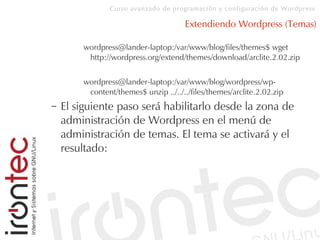 Curso avanzado de programación y configuración de Wordpress
Extendiendo Wordpress (Temas)
wordpress@lander-laptop:/var/www/blog/files/themes$ wget
http://wordpress.org/extend/themes/download/arclite.2.02.zip
wordpress@lander-laptop:/var/www/blog/wordpress/wp-
content/themes$ unzip ../../../files/themes/arclite.2.02.zip
– El siguiente paso será habilitarlo desde la zona de
administración de Wordpress en el menú de
administración de temas. El tema se activará y el
resultado:
 