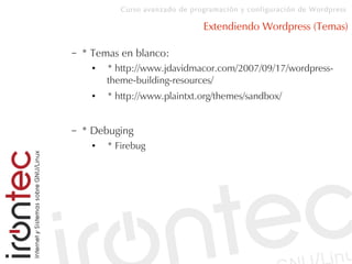 Curso avanzado de programación y configuración de Wordpress
Extendiendo Wordpress (Temas)
– * Temas en blanco:
● * http://www.jdavidmacor.com/2007/09/17/wordpress-
theme-building-resources/
● * http://www.plaintxt.org/themes/sandbox/
– * Debuging
● * Firebug
 