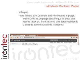Curso avanzado de programación y configuración de Wordpress
Extendiendo Wordpress (Plugins)
– hello.php
● Este fichero es el único del que se compone el plugin.
"Hello Dolly" es un plugin sencillo que lo único que
hace es sacar una frase aleatoria el la parte superior de
la zona de administración de Wordpress.
 