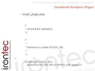 Curso avanzado de programación y configuración de Wordpress
Extendiendo Wordpress (Plugins)
– simple_plugin.php:
/*
* ####### VARIABLES
*/
/*
*
* Definimos la variable PLUGIN_URL
*
*/
if (!defined('PLUGIN_URL'))
define('PLUGIN_URL',WP_CONTENT_URL.'/plugins/');
 
